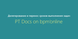 Docs on bpm’online: делегирование и перенос сроков выполнения задач