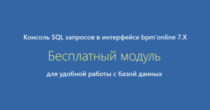Бесплатный модуль для удобной работы с базой данных — консоль SQL запросов в интерфейсе bpm’online 7.X.