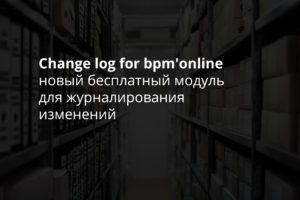 Change log for bpm’online – новый бесплатный модуль для журналирования изменений