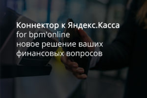 Коннектор к Яндекс.Касса для bpm’online – новое решение ваших финансовых вопросов