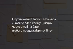 Опубликована запись вебинара «Email Sender: коммуникации через email на базе любого продукта bpm’online»