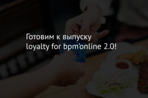 Готовим к выпуску loyalty for bpm’online 2.0!