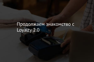 Продолжаем знакомство с Loyalty 2.0