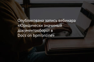 Опубликована запись вебинара «Юридически значимый документооборот в Docs on bpm’online»