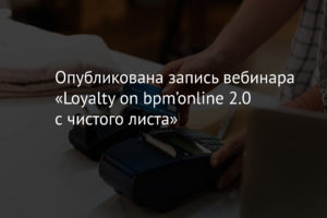 Опубликована запись вебинара «Loyalty on bpm’online 2.0 с чистого листа»