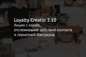 Loyalty Creatio 2.10 – акции с комбо, отслеживание действий контакта и серьезный бэкграунд
